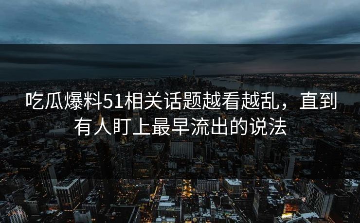 吃瓜爆料51相关话题越看越乱，直到有人盯上最早流出的说法