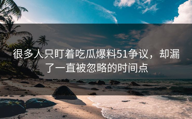 很多人只盯着吃瓜爆料51争议，却漏了一直被忽略的时间点