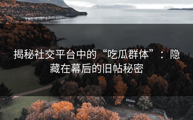 揭秘社交平台中的“吃瓜群体”：隐藏在幕后的旧帖秘密