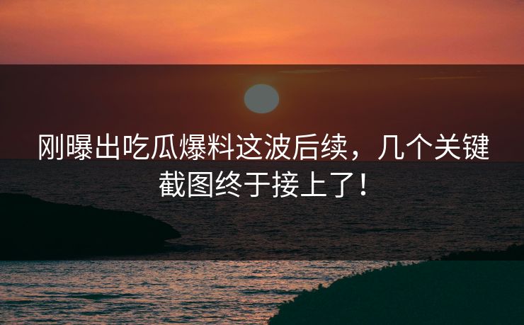 刚曝出吃瓜爆料这波后续，几个关键截图终于接上了！