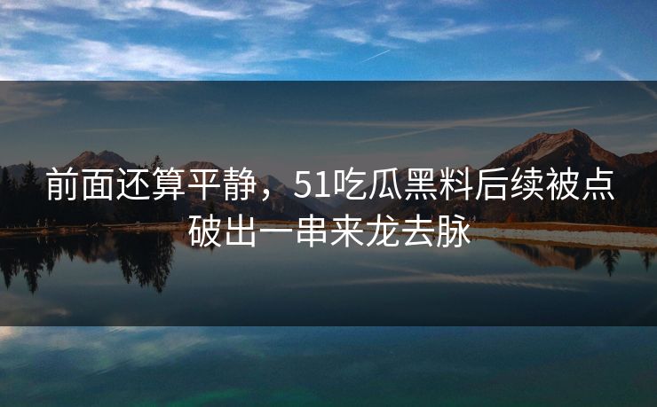前面还算平静，51吃瓜黑料后续被点破出一串来龙去脉