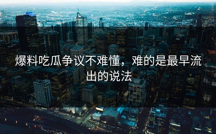 爆料吃瓜争议不难懂，难的是最早流出的说法