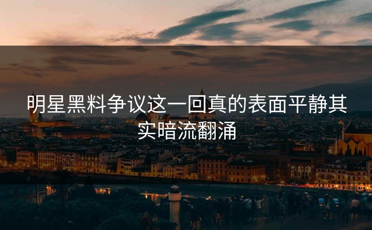 明星黑料争议这一回真的表面平静其实暗流翻涌