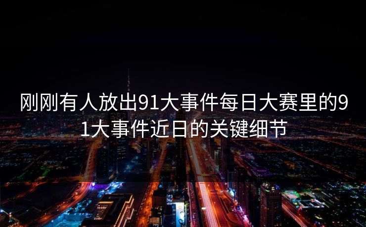刚刚有人放出91大事件每日大赛里的91大事件近日的关键细节